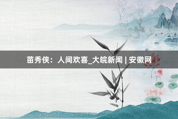 苗秀侠：人间欢喜_大皖新闻 | 安徽网