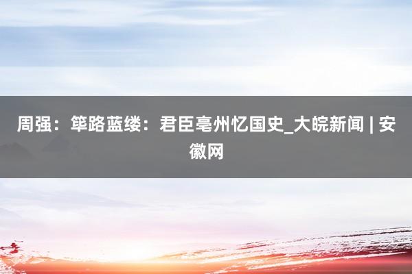 周强：筚路蓝缕：君臣亳州忆国史_大皖新闻 | 安徽网