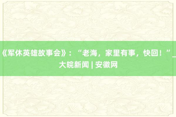 《军休英雄故事会》：“老海，家里有事，快回！”_大皖新闻 | 安徽网