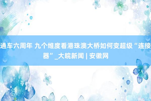 通车六周年 九个维度看港珠澳大桥如何变超级“连接器”_大皖新闻 | 安徽网