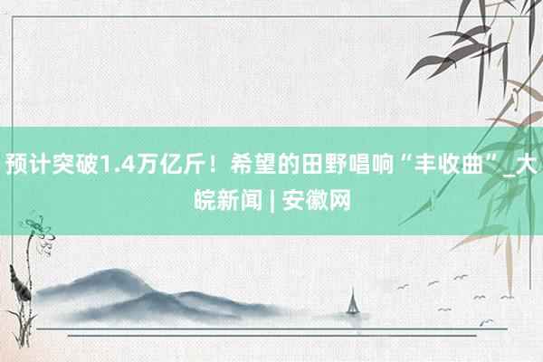 预计突破1.4万亿斤！希望的田野唱响“丰收曲”_大皖新闻 | 安徽网