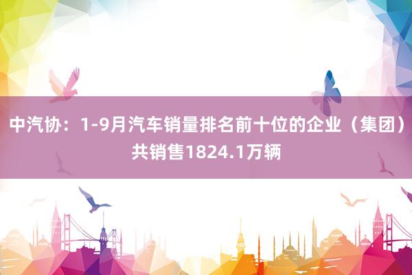 中汽协：1-9月汽车销量排名前十位的企业（集团）共销售1824.1万辆