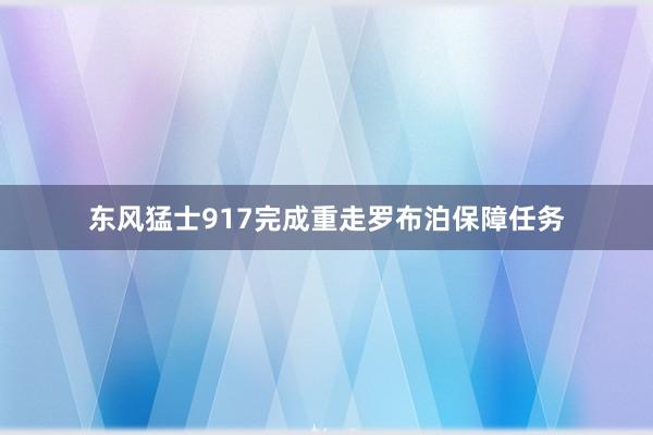 东风猛士917完成重走罗布泊保障任务