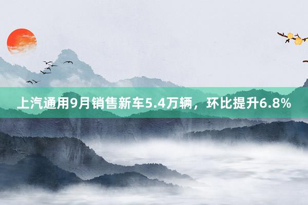 上汽通用9月销售新车5.4万辆，环比提升6.8%