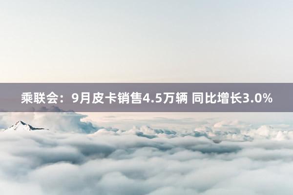 乘联会：9月皮卡销售4.5万辆 同比增长3.0%