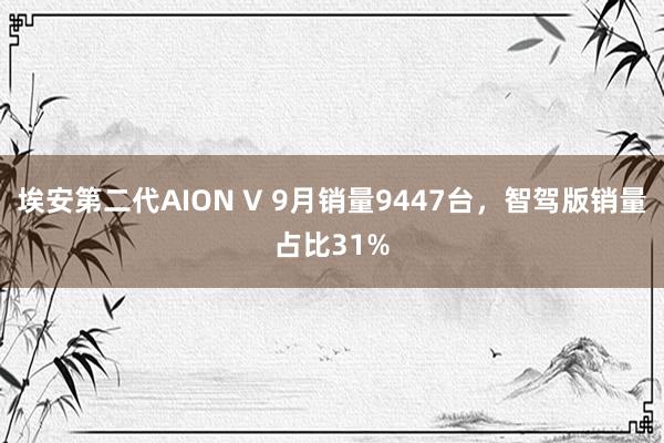 埃安第二代AION V 9月销量9447台，智驾版销量占比31%