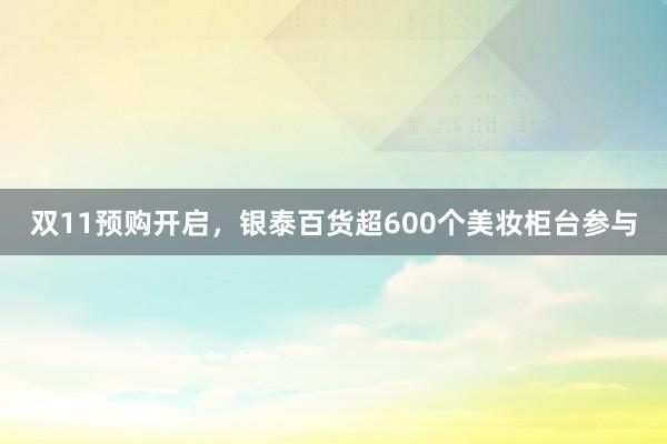 双11预购开启，银泰百货超600个美妆柜台参与