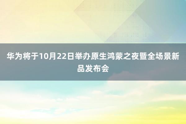 华为将于10月22日举办原生鸿蒙之夜暨全场景新品发布会