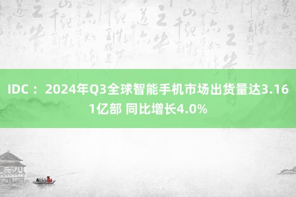 IDC ：2024年Q3全球智能手机市场出货量达3.161亿部 同比增长4.0%