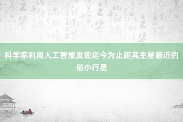 科学家利用人工智能发现迄今为止距其主星最近的最小行星