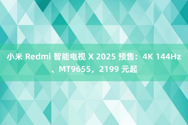 小米 Redmi 智能电视 X 2025 预售：4K 144Hz、MT9655，2199 元起