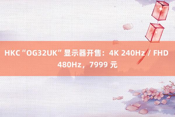 HKC“OG32UK”显示器开售：4K 240Hz / FHD 480Hz，7999 元