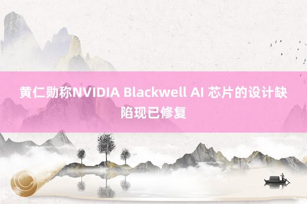 黄仁勋称NVIDIA Blackwell AI 芯片的设计缺陷现已修复