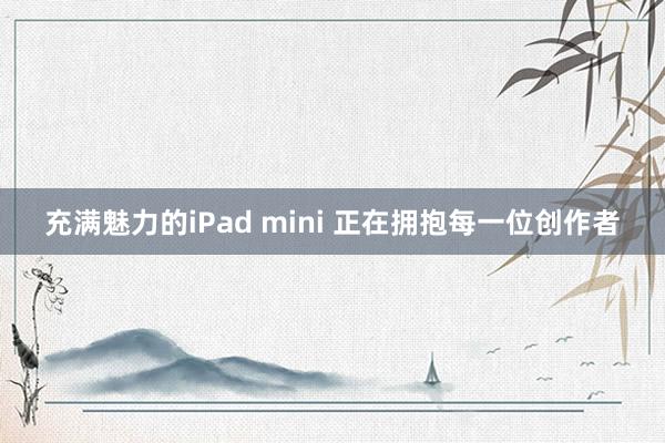 充满魅力的iPad mini 正在拥抱每一位创作者