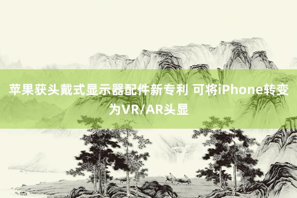 苹果获头戴式显示器配件新专利 可将iPhone转变为VR/AR头显