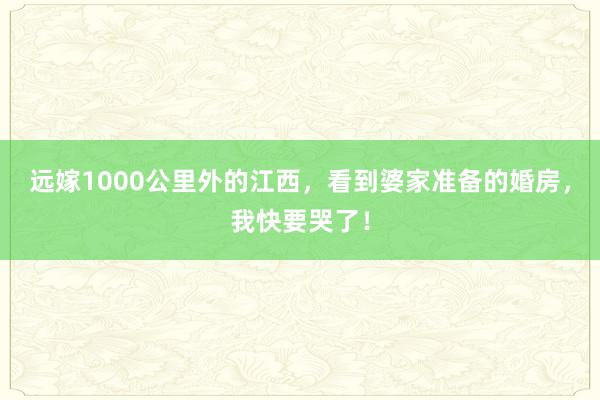 远嫁1000公里外的江西，看到婆家准备的婚房，我快要哭了！