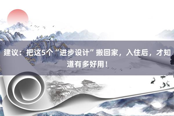 建议：把这5个“进步设计”搬回家，入住后，才知道有多好用！