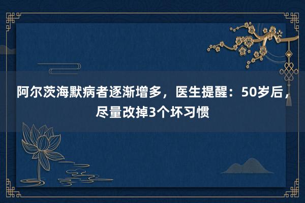 阿尔茨海默病者逐渐增多，医生提醒：50岁后，尽量改掉3个坏习惯