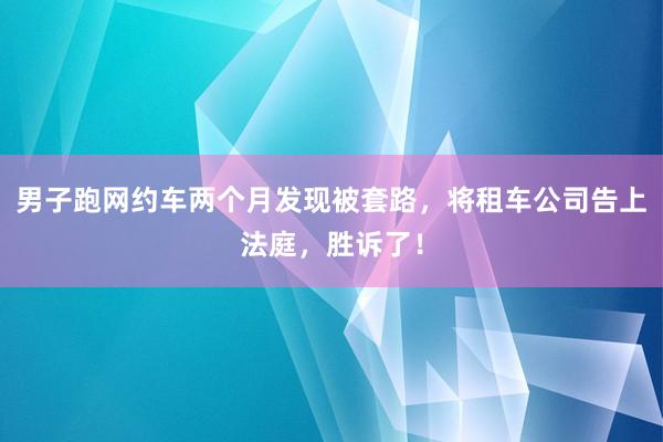 男子跑网约车两个月发现被套路，将租车公司告上法庭，胜诉了！