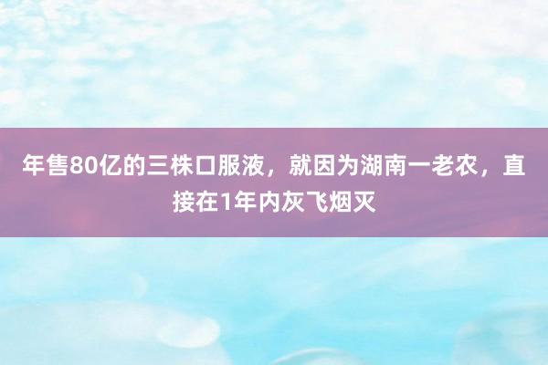 年售80亿的三株口服液，就因为湖南一老农，直接在1年内灰飞烟灭