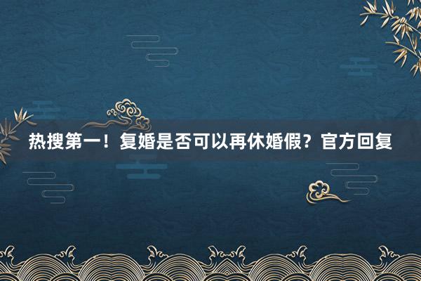 热搜第一！复婚是否可以再休婚假？官方回复