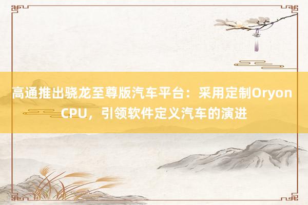 高通推出骁龙至尊版汽车平台：采用定制Oryon CPU，引领软件定义汽车的演进