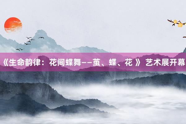 《生命韵律：花间蝶舞——茧、蝶、花 》 艺术展开幕