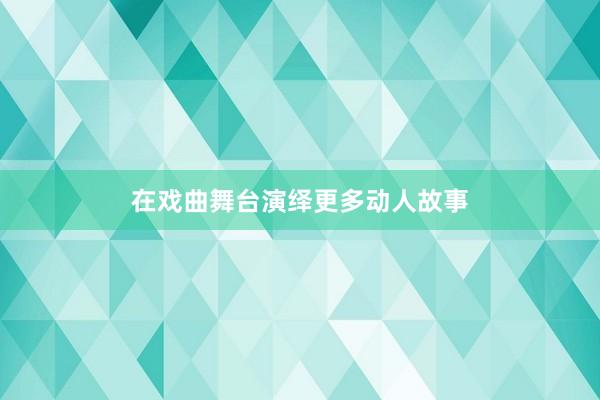 在戏曲舞台演绎更多动人故事