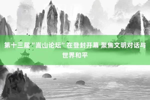 第十三届“嵩山论坛”在登封开幕 聚焦文明对话与世界和平