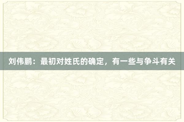 刘伟鹏：最初对姓氏的确定，有一些与争斗有关