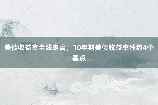 美债收益率全线走高，10年期美债收益率涨约4个基点