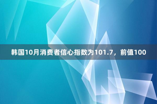 韩国10月消费者信心指数为101.7，前值100