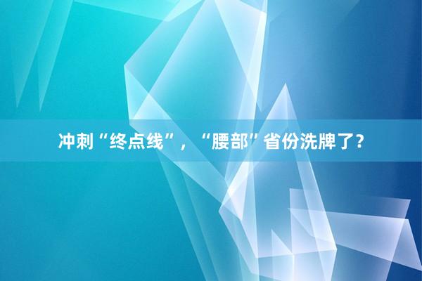 冲刺“终点线”，“腰部”省份洗牌了？