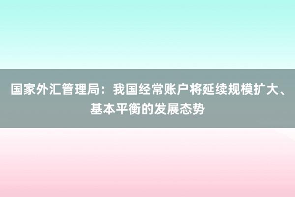 国家外汇管理局：我国经常账户将延续规模扩大、基本平衡的发展态势