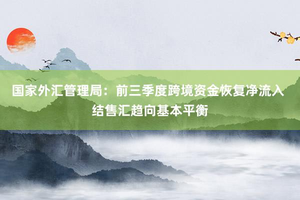 国家外汇管理局：前三季度跨境资金恢复净流入 结售汇趋向基本平衡