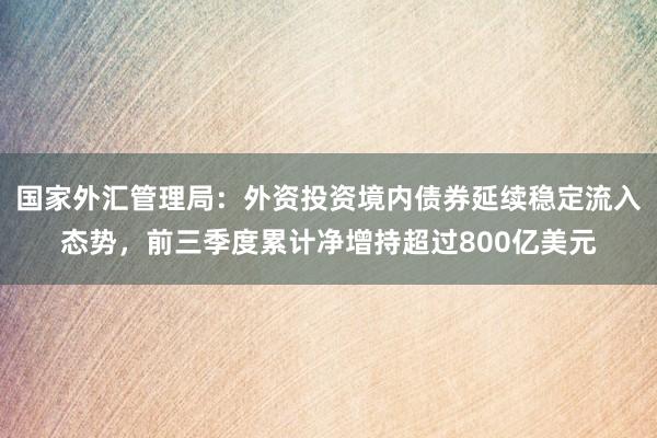 国家外汇管理局：外资投资境内债券延续稳定流入态势，前三季度累计净增持超过800亿美元