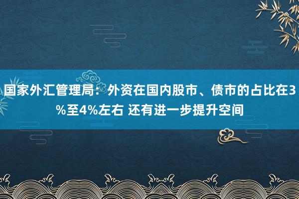 国家外汇管理局：外资在国内股市、债市的占比在3%至4%左右 还有进一步提升空间