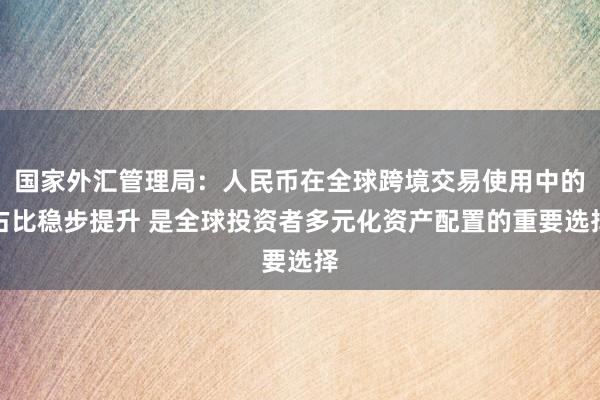 国家外汇管理局：人民币在全球跨境交易使用中的占比稳步提升 是全球投资者多元化资产配置的重要选择