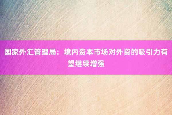 国家外汇管理局：境内资本市场对外资的吸引力有望继续增强