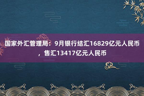 国家外汇管理局：9月银行结汇16829亿元人民币，售汇13417亿元人民币