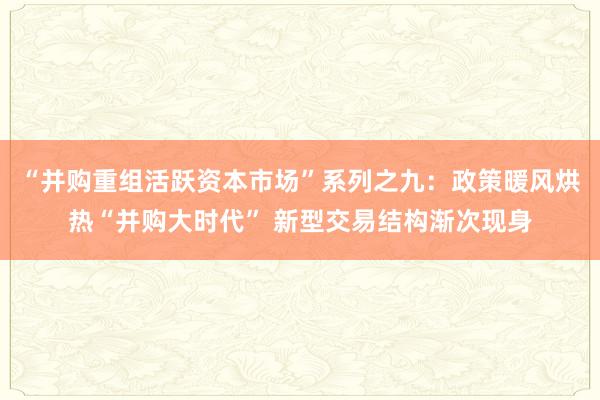 “并购重组活跃资本市场”系列之九：政策暖风烘热“并购大时代” 新型交易结构渐次现身