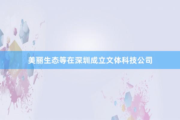 美丽生态等在深圳成立文体科技公司