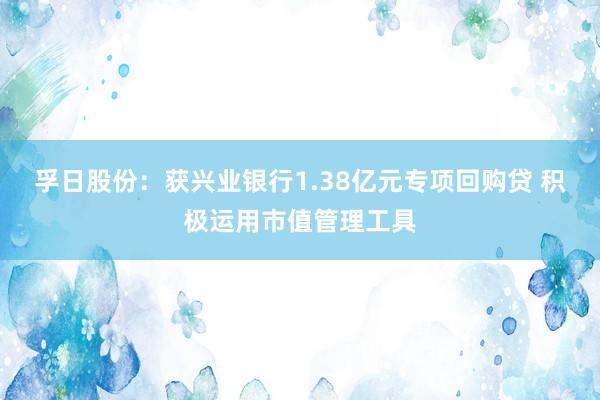 孚日股份：获兴业银行1.38亿元专项回购贷 积极运用市值管理工具