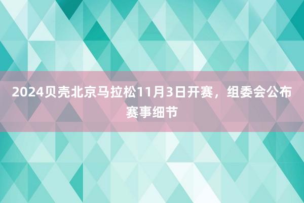 2024贝壳北京马拉松11月3日开赛，组委会公布赛事细节