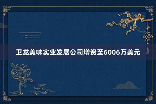 卫龙美味实业发展公司增资至6006万美元