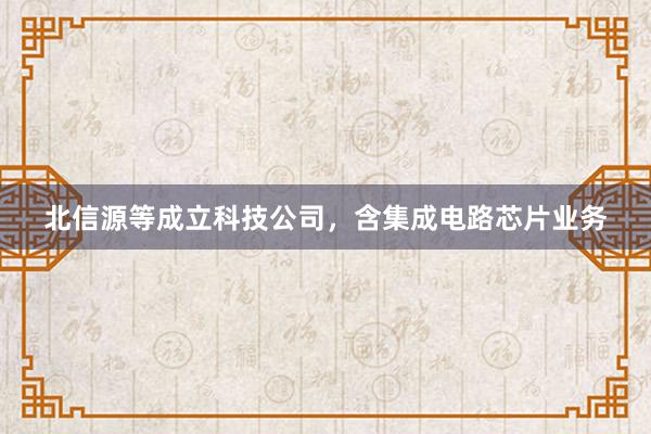 北信源等成立科技公司，含集成电路芯片业务