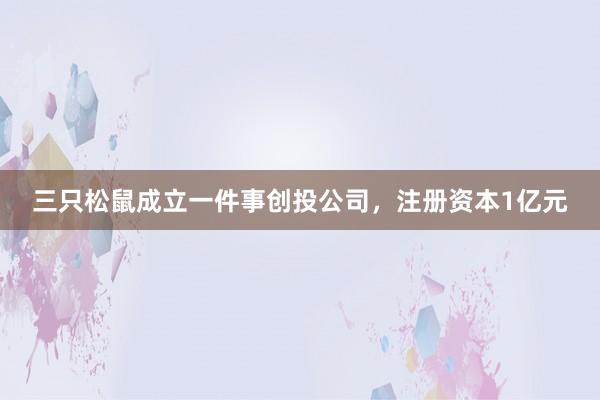 三只松鼠成立一件事创投公司，注册资本1亿元