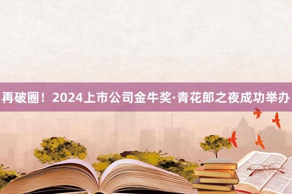 再破圈！2024上市公司金牛奖·青花郎之夜成功举办