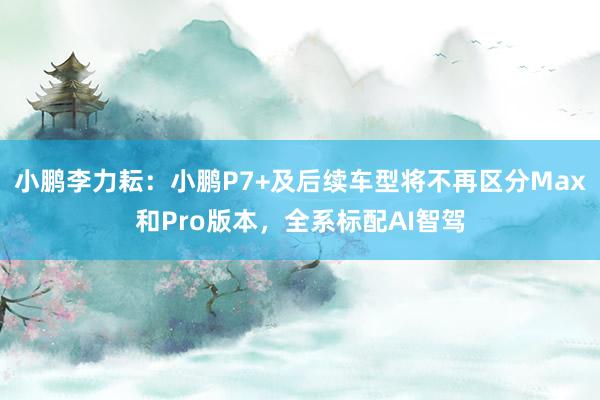 小鹏李力耘：小鹏P7+及后续车型将不再区分Max和Pro版本，全系标配AI智驾