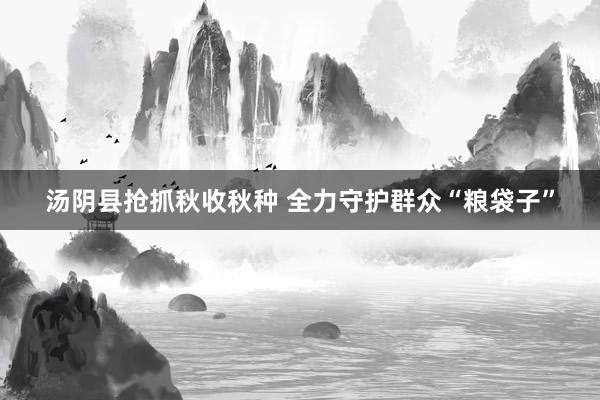 汤阴县抢抓秋收秋种 全力守护群众“粮袋子”